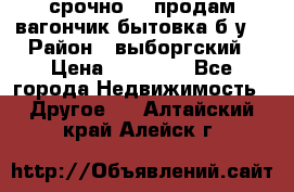 срочно!!! продам вагончик-бытовка б/у. › Район ­ выборгский › Цена ­ 60 000 - Все города Недвижимость » Другое   . Алтайский край,Алейск г.